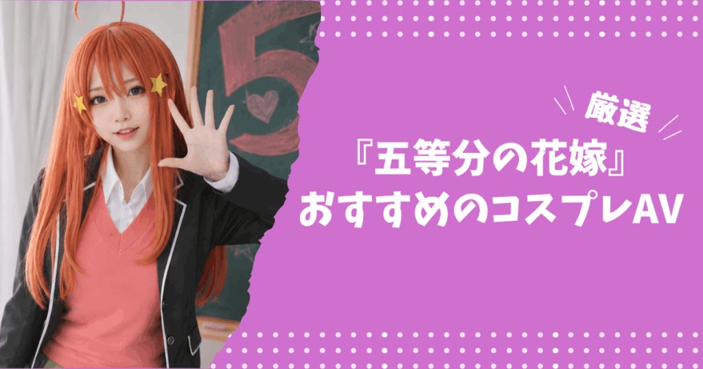『五等分の花嫁』のおすすめコスプレAV