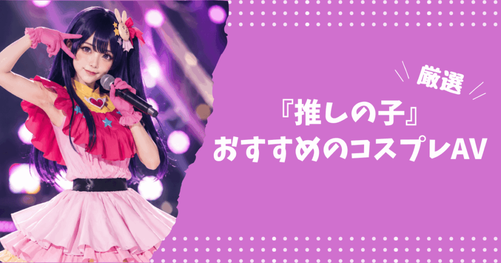 『推しの子』のおすすめコスプレAV