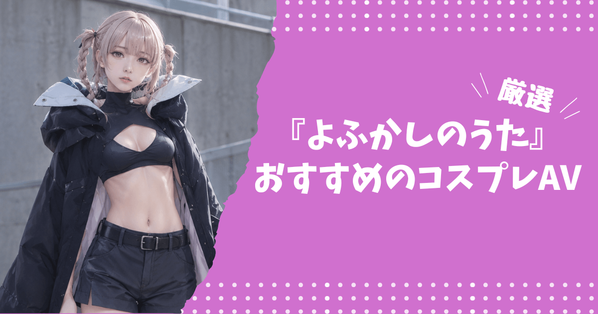 『よふかしのうた』のおすすめコスプレAV